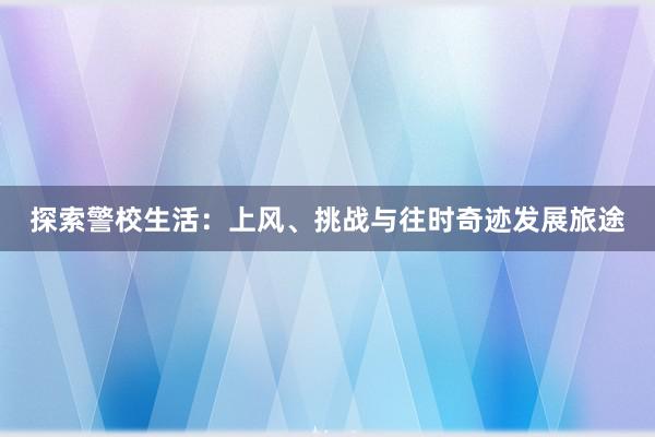 探索警校生活：上风、挑战与往时奇迹发展旅途