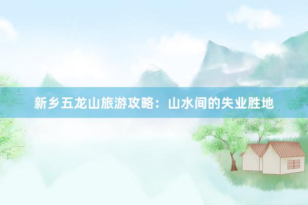 新乡五龙山旅游攻略：山水间的失业胜地